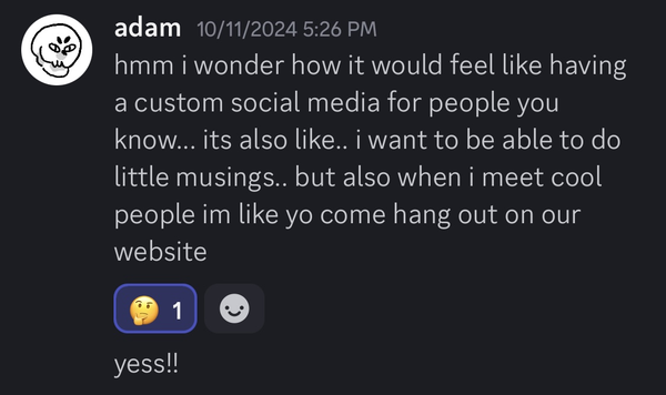 A response from Adam: 'hmm i wonder how it would feel like having a custom social media for people you know... its also like.. i want to be able to do little musings.. but also when i meet cool people im like yo come hang out on our website'